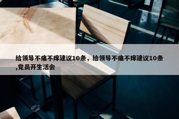 给领导不痛不痒建议10条，给领导不痛不痒建议10条,党员开生活会