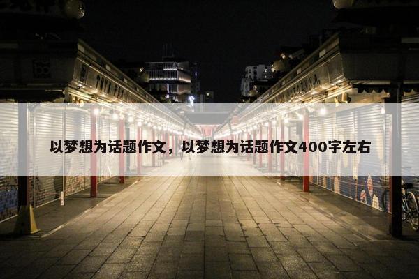 以梦想为话题作文，以梦想为话题作文400字左右