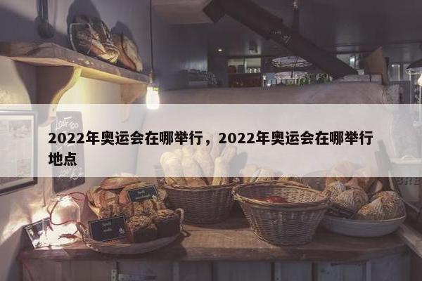 2022年奥运会在哪举行，2022年奥运会在哪举行地点