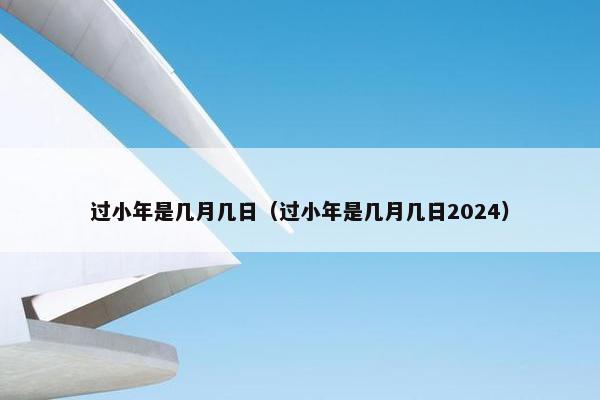 过小年是几月几日（过小年是几月几日2024）