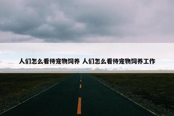 人们怎么看待宠物饲养 人们怎么看待宠物饲养工作