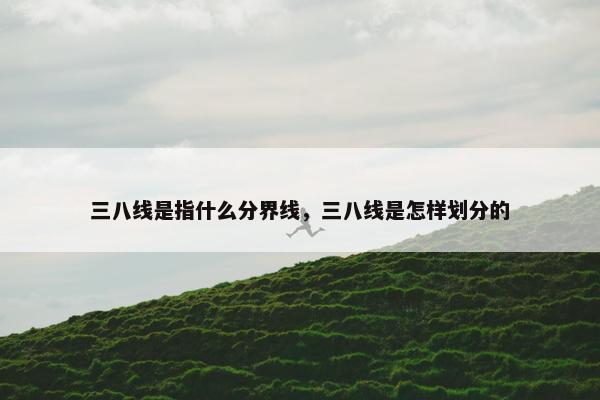 三八线是指什么分界线，三八线是怎样划分的