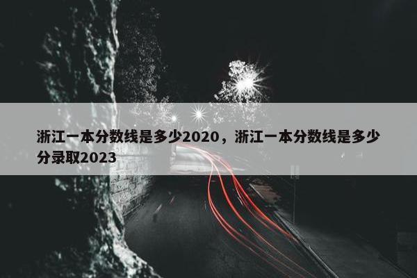 浙江一本分数线是多少2020，浙江一本分数线是多少分录取2023