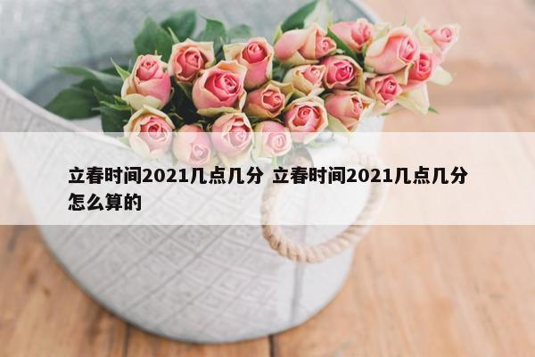 立春时间2021几点几分 立春时间2021几点几分怎么算的