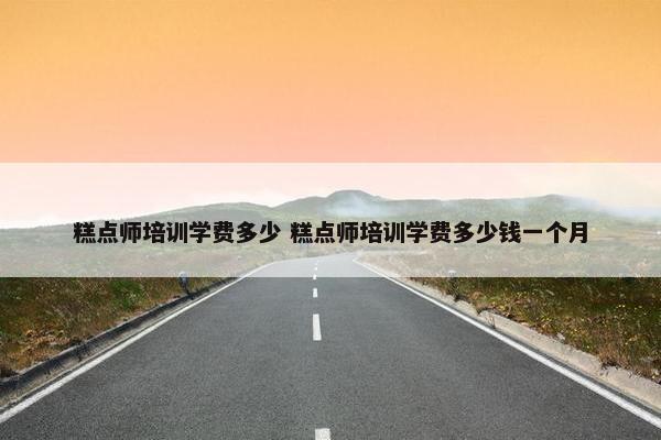 糕点师培训学费多少 糕点师培训学费多少钱一个月