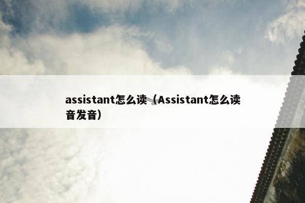 assistant怎么读（Assistant怎么读音发音）