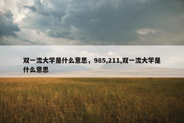 双一流大学是什么意思，985,211,双一流大学是什么意思