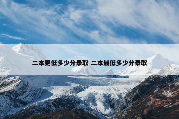 二本更低多少分录取 二本最低多少分录取