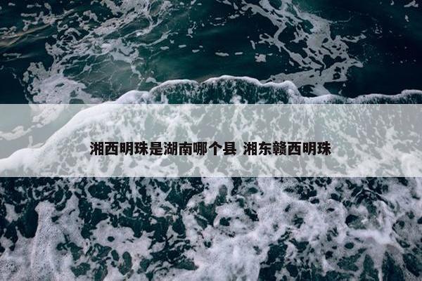 湘西明珠是湖南哪个县 湘东赣西明珠