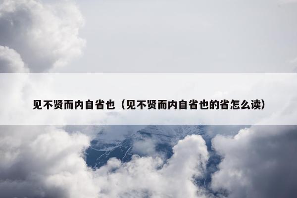 见不贤而内自省也（见不贤而内自省也的省怎么读）