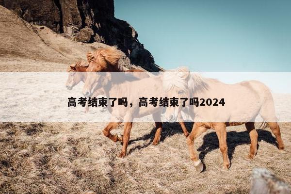 高考结束了吗，高考结束了吗2024