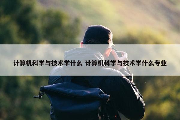 计算机科学与技术学什么 计算机科学与技术学什么专业