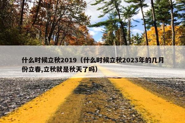 什么时候立秋2019（什么时候立秋2023年的几月份立春,立秋就是秋天了吗）