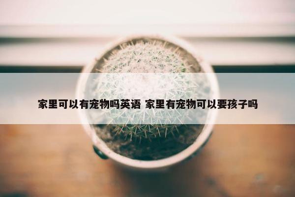 家里可以有宠物吗英语 家里有宠物可以要孩子吗