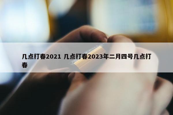 几点打春2021 几点打春2023年二月四号几点打春