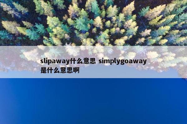 slipaway什么意思 simplygoaway是什么意思啊