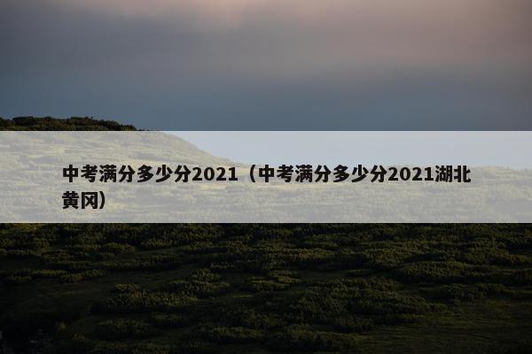 中考满分多少分2021（中考满分多少分2021湖北黄冈）