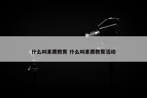 什么叫素质教育 什么叫素质教育活动