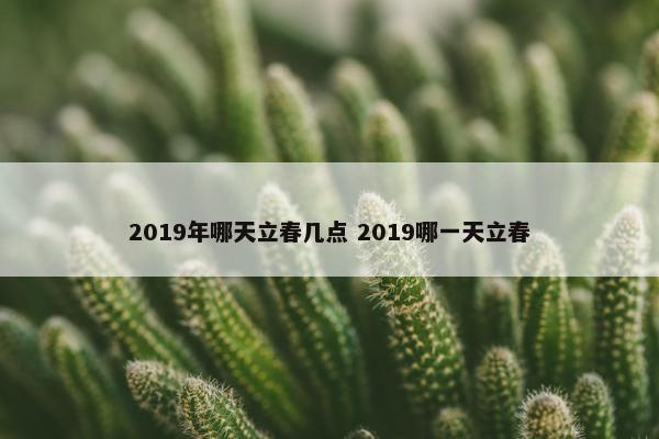 2019年哪天立春几点 2019哪一天立春