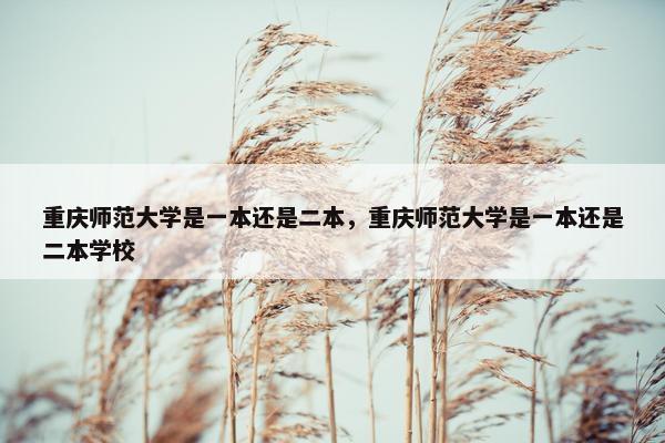 重庆师范大学是一本还是二本，重庆师范大学是一本还是二本学校