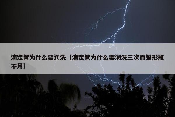 滴定管为什么要润洗（滴定管为什么要润洗三次而锥形瓶不用）