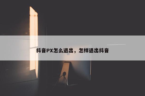 抖音PX怎么退出，怎样退出抖音