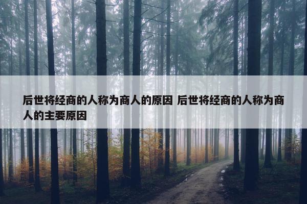 后世将经商的人称为商人的原因 后世将经商的人称为商人的主要原因