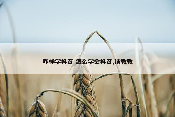 咋样学抖音 怎么学会抖音,请教教