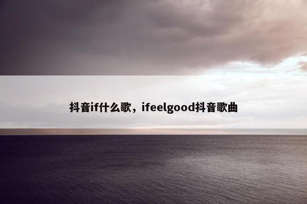 抖音if什么歌，ifeelgood抖音歌曲