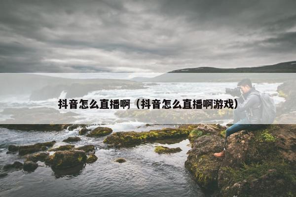 抖音怎么直播啊（抖音怎么直播啊游戏）