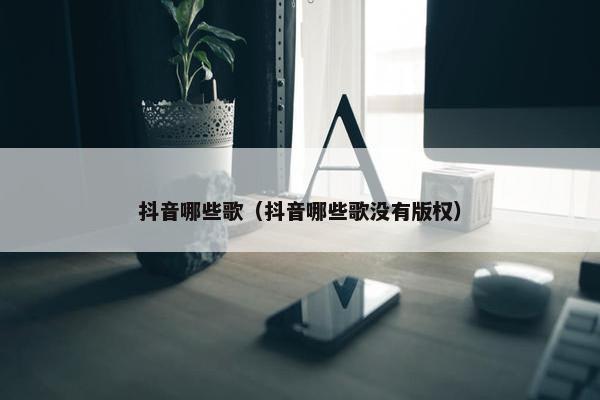 抖音哪些歌（抖音哪些歌没有版权）