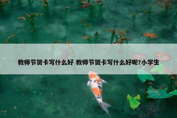 教师节贺卡写什么好 教师节贺卡写什么好呢?小学生