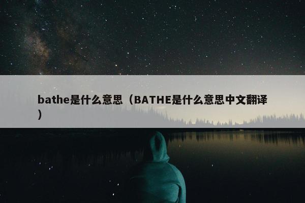 bathe是什么意思（BATHE是什么意思中文翻译）