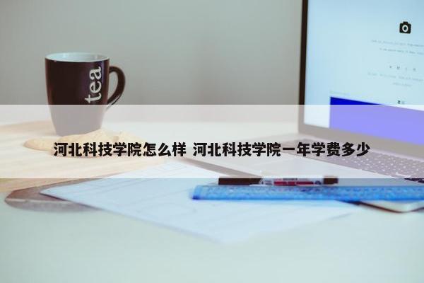 河北科技学院怎么样 河北科技学院一年学费多少