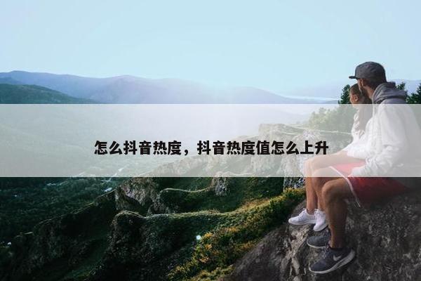 怎么抖音热度，抖音热度值怎么上升