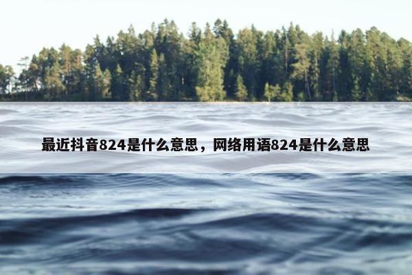 最近抖音824是什么意思，网络用语824是什么意思