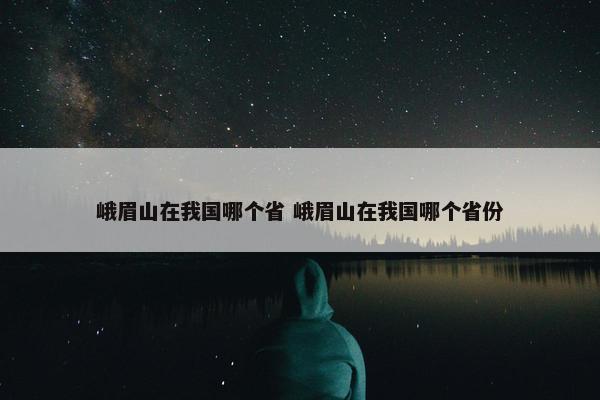 峨眉山在我国哪个省 峨眉山在我国哪个省份