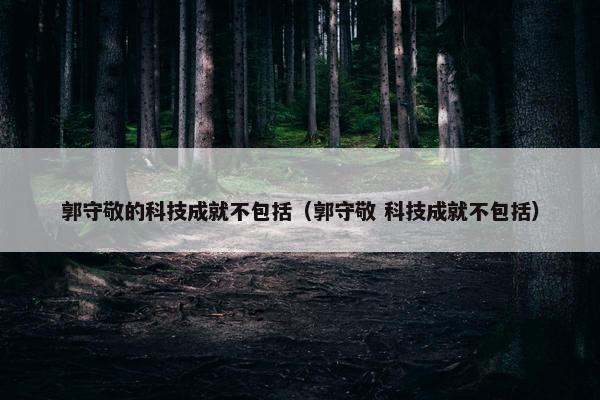 郭守敬的科技成就不包括（郭守敬 科技成就不包括）