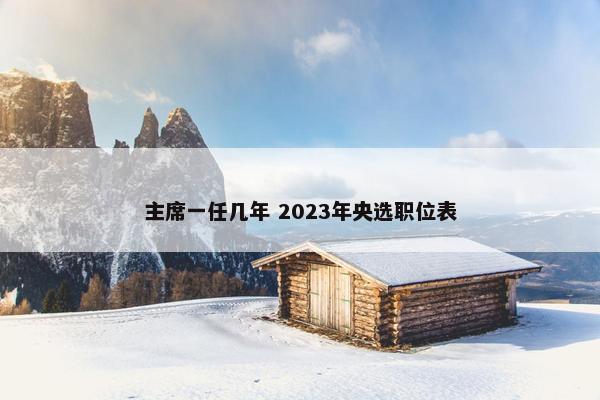 主席一任几年 2023年央选职位表