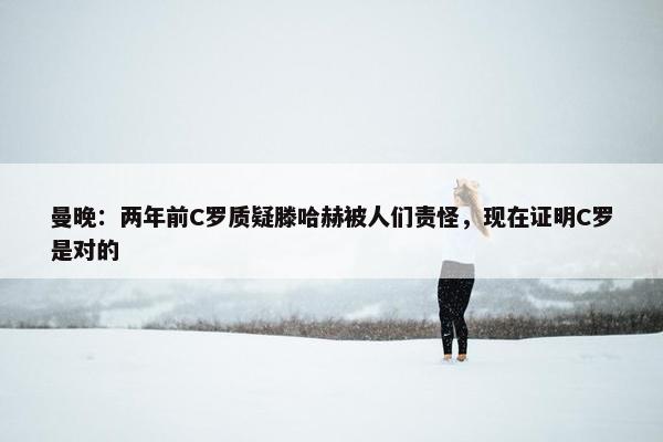 曼晚：两年前C罗质疑滕哈赫被人们责怪，现在证明C罗是对的