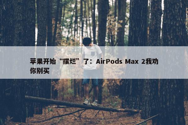 苹果开始“摆烂”了：AirPods Max 2我劝你别买