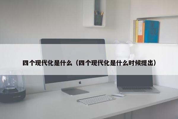 四个现代化是什么（四个现代化是什么时候提出）