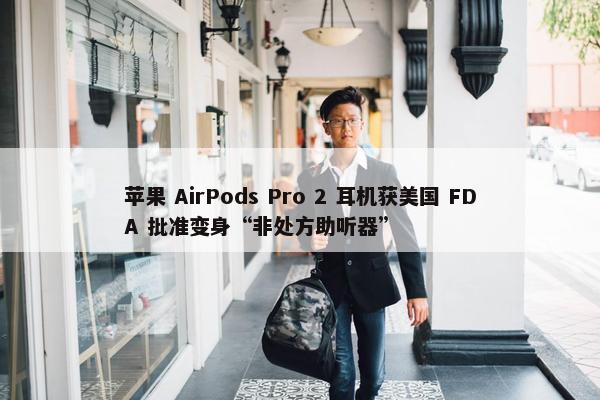 苹果 AirPods Pro 2 耳机获美国 FDA 批准变身“非处方助听器”