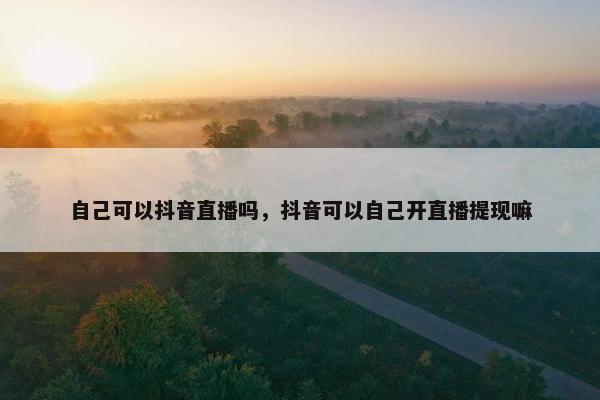 自己可以抖音直播吗，抖音可以自己开直播提现嘛