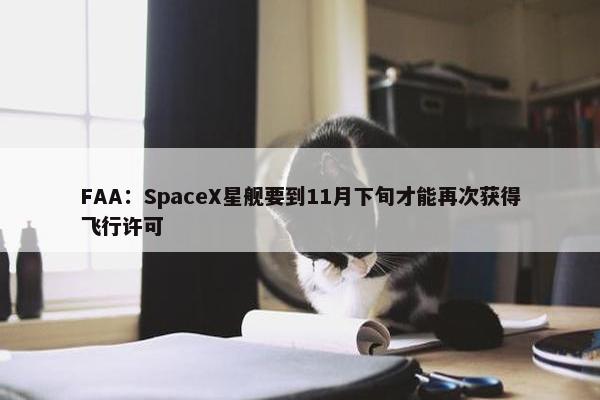 FAA：SpaceX星舰要到11月下旬才能再次获得飞行许可