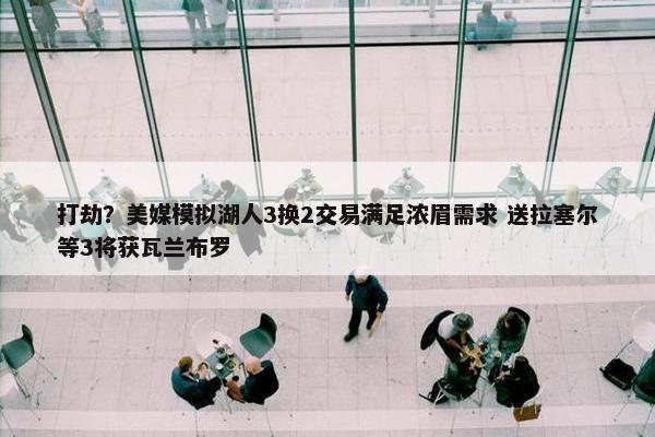 打劫？美媒模拟湖人3换2交易满足浓眉需求 送拉塞尔等3将获瓦兰布罗