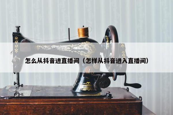 怎么从抖音进直播间（怎样从抖音进入直播间）