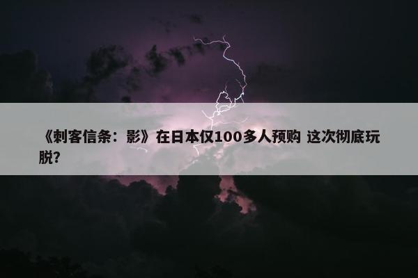 《刺客信条：影》在日本仅100多人预购 这次彻底玩脱？