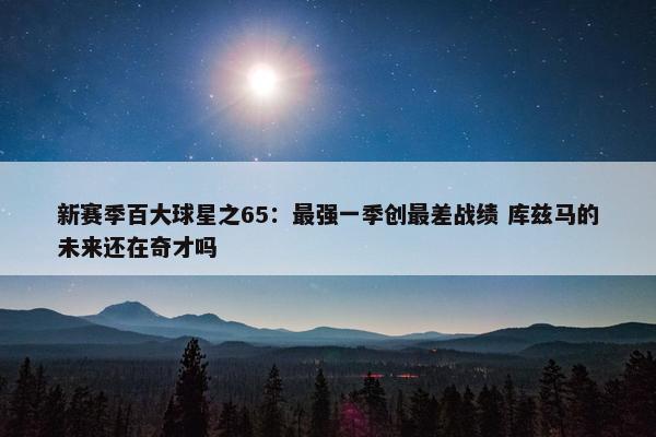 新赛季百大球星之65：最强一季创最差战绩 库兹马的未来还在奇才吗