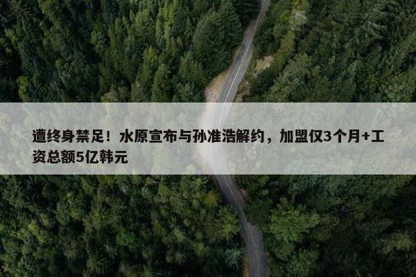 遭终身禁足！水原宣布与孙准浩解约，加盟仅3个月+工资总额5亿韩元